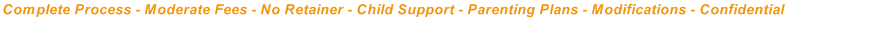 Complete Process - Moderate Fees - No Retainer - Child Support - Parenting Plans - Modifications - Confidential

